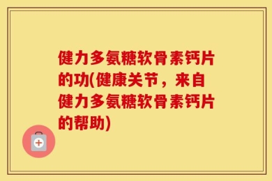 健力多氨糖软骨素钙片的功(健康关节，来自健力多氨糖软骨素钙片的帮助)