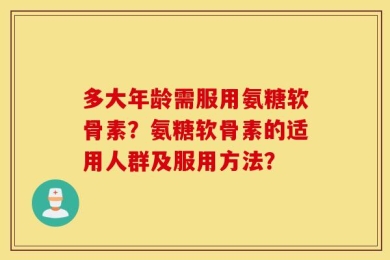 多大年龄需服用氨糖软骨素？氨糖软骨素的适用人群及服用方法？