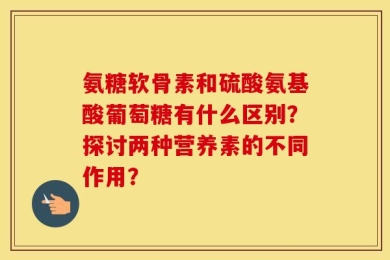 氨糖软骨素和硫酸氨基酸葡萄糖有什么区别？探讨两种营养素的不同作用？