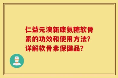 仁益元澳新康氨糖软骨素的功效和使用方法？详解软骨素保健品？