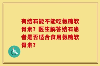 有结石能不能吃氨糖软骨素？医生解答结石患者是否适合食用氨糖软骨素？