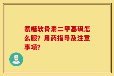 氨糖软骨素二甲基砜怎么服？用药指导及注意事项？