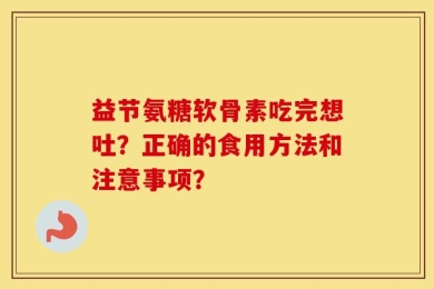 益节氨糖软骨素吃完想吐？正确的食用方法和注意事项？