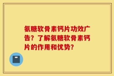 氨糖软骨素钙片功效广告？了解氨糖软骨素钙片的作用和优势？