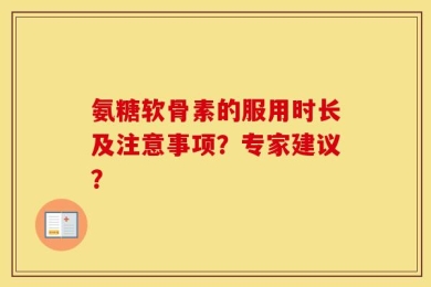 氨糖软骨素的服用时长及注意事项？专家建议？