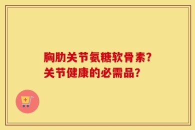 胸肋关节氨糖软骨素？关节健康的必需品？
