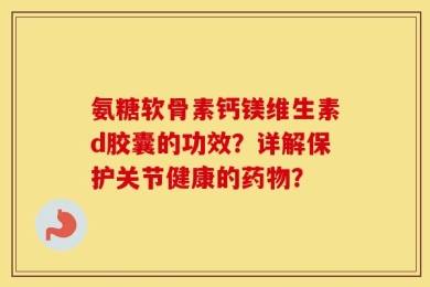 氨糖软骨素钙镁维生素d胶囊的功效？详解保护关节健康的药物？