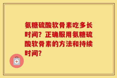 氨糖硫酸软骨素吃多长时间？正确服用氨糖硫酸软骨素的方法和持续时间？