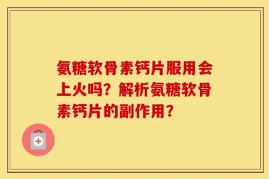 氨糖软骨素钙片服用会上火吗？解析氨糖软骨素钙片的副作用？