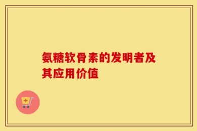 氨糖软骨素的发明者及其应用价值