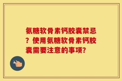 氨糖软骨素钙胶囊禁忌？使用氨糖软骨素钙胶囊需要注意的事项？