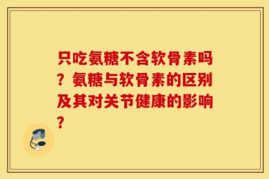 只吃氨糖不含软骨素吗？氨糖与软骨素的区别及其对关节健康的影响？