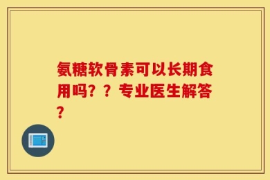 氨糖软骨素可以长期食用吗？？专业医生解答？