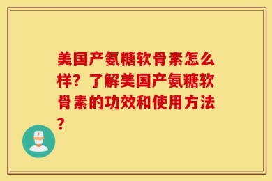 美国产氨糖软骨素怎么样？了解美国产氨糖软骨素的功效和使用方法？