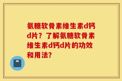 氨糖软骨素维生素d钙d片？了解氨糖软骨素维生素d钙d片的功效和用法？