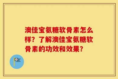 澳佳宝氨糖软骨素怎么样？了解澳佳宝氨糖软骨素的功效和效果？