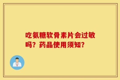 吃氨糖软骨素片会过敏吗？药品使用须知？