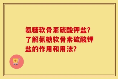 氨糖软骨素硫酸钾盐？了解氨糖软骨素硫酸钾盐的作用和用法？