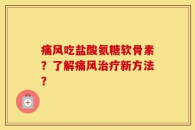 痛风吃盐酸氨糖软骨素？了解痛风治疗新方法？