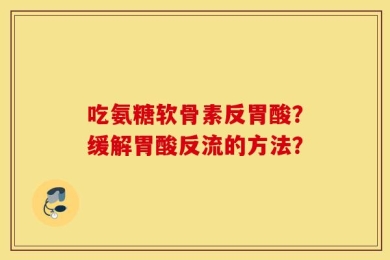 吃氨糖软骨素反胃酸？缓解胃酸反流的方法？