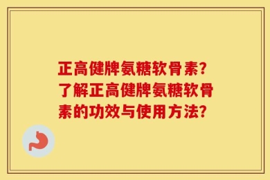 正高健牌氨糖软骨素？了解正高健牌氨糖软骨素的功效与使用方法？