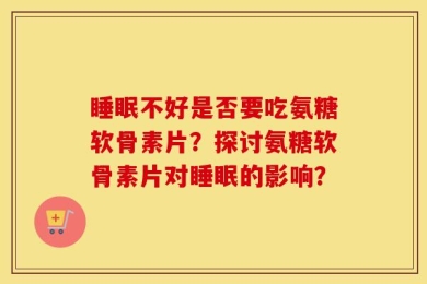 睡眠不好是否要吃氨糖软骨素片？探讨氨糖软骨素片对睡眠的影响？