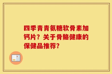 四季青青氨糖软骨素加钙片？关于骨骼健康的保健品推荐？