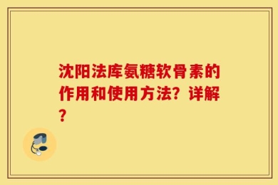 沈阳法库氨糖软骨素的作用和使用方法？详解？