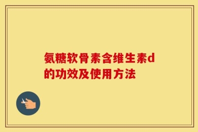 氨糖软骨素含维生素d的功效及使用方法