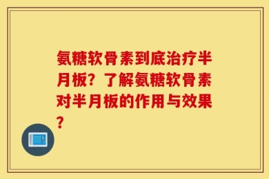 氨糖软骨素到底治疗半月板？了解氨糖软骨素对半月板的作用与效果？