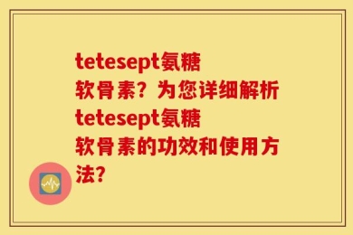 tetesept氨糖软骨素？为您详细解析tetesept氨糖软骨素的功效和使用方法？