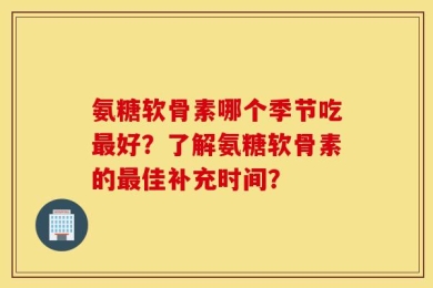 氨糖软骨素哪个季节吃最好？了解氨糖软骨素的最佳补充时间？