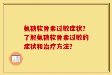 氨糖软骨素过敏症状？了解氨糖软骨素过敏的症状和治疗方法？