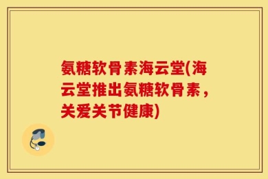 氨糖软骨素海云堂(海云堂推出氨糖软骨素，关爱关节健康)