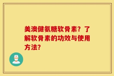 美澳健氨糖软骨素？了解软骨素的功效与使用方法？