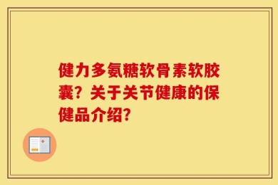 健力多氨糖软骨素软胶囊？关于关节健康的保健品介绍？