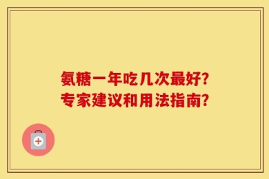 氨糖一年吃几次最好？专家建议和用法指南？