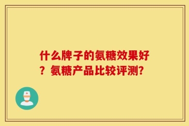 什么牌子的氨糖效果好？氨糖产品比较评测？
