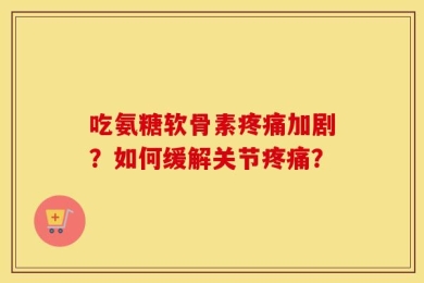 吃氨糖软骨素疼痛加剧？如何缓解关节疼痛？