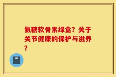 氨糖软骨素绿盒？关于关节健康的保护与滋养？