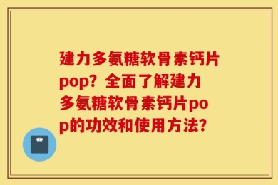 建力多氨糖软骨素钙片pop？全面了解建力多氨糖软骨素钙片pop的功效和使用方法？