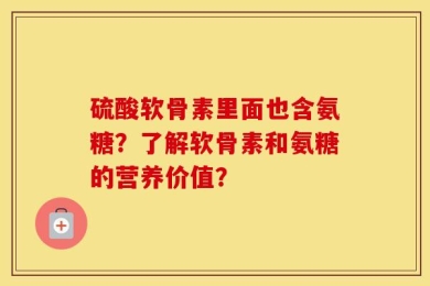 硫酸软骨素里面也含氨糖？了解软骨素和氨糖的营养价值？