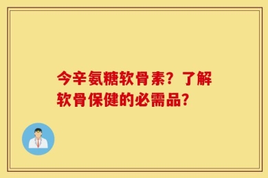 今辛氨糖软骨素？了解软骨保健的必需品？