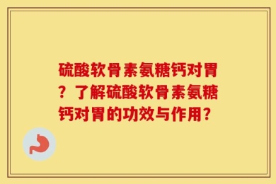 硫酸软骨素氨糖钙对胃？了解硫酸软骨素氨糖钙对胃的功效与作用？