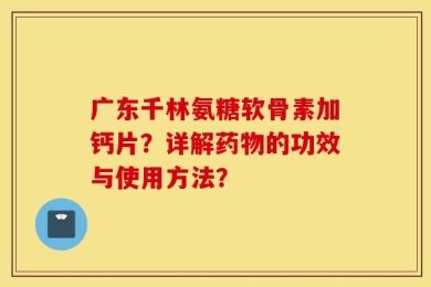 广东千林氨糖软骨素加钙片？详解药物的功效与使用方法？