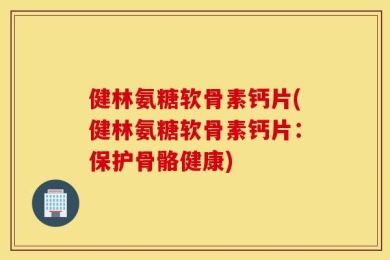 健林氨糖软骨素钙片(健林氨糖软骨素钙片：保护骨骼健康)