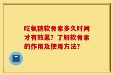 吃氨糖软骨素多久时间才有效果？了解软骨素的作用及使用方法？
