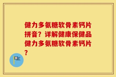 健力多氨糖软骨素钙片拼音？详解健康保健品健力多氨糖软骨素钙片？