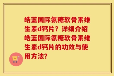 皓蓝国际氨糖软骨素维生素d钙片？详细介绍皓蓝国际氨糖软骨素维生素d钙片的功效与使用方法？