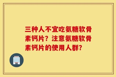 三种人不宜吃氨糖软骨素钙片？注意氨糖软骨素钙片的使用人群？